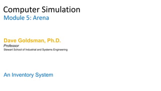 Computer Simulation
Module 5: Arena
Dave Goldsman, Ph.D.
An Inventory System
Stewart School of Industrial and Systems Engineering
Professor
 