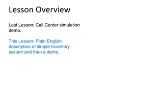Last Lesson: Call Center simulation
demo.
This Lesson: Plain English
description of simple Inventory
system and then a demo.
Lesson Overview
 