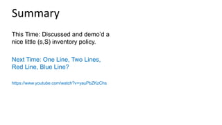 This Time: Discussed and demo’d a
nice little (s,S) inventory policy.
Next Time: One Line, Two Lines,
Red Line, Blue Line?
https://www.youtube.com/watch?v=yauPbZKzChs
Summary
 