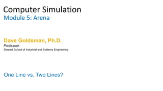 Computer Simulation
Module 5: Arena
Dave Goldsman, Ph.D.
One Line vs. Two Lines?
Stewart School of Industrial and Systems Engineering
Professor
 