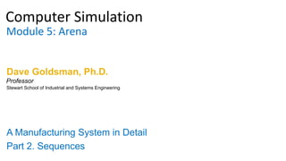 Computer Simulation
Module 5: Arena
Dave Goldsman, Ph.D.
A Manufacturing System in Detail
Part 2. Sequences
Stewart School of Industrial and Systems Engineering
Professor
 