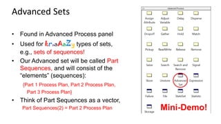 • Found in Advanced Process panel
• Used for kraaAaZy types of sets,
e.g., sets of sequences!
• Our Advanced set will be called Part
Sequences, and will consist of the
“elements” (sequences):
{Part 1 Process Plan, Part 2 Process Plan,
Part 3 Process Plan}
• Think of Part Sequences as a vector,
Part Sequences(2) = Part 2 Process Plan
Advanced Sets
Mini-Demo!
 