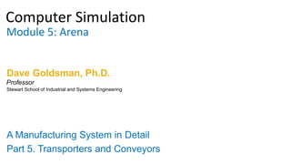 Computer Simulation
Module 5: Arena
Dave Goldsman, Ph.D.
A Manufacturing System in Detail
Part 5. Transporters and Conveyors
Stewart School of Industrial and Systems Engineering
Professor
 