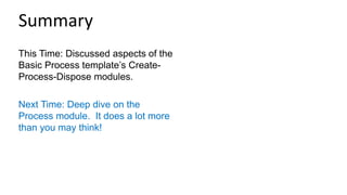 This Time: Discussed aspects of the
Basic Process template’s Create-
Process-Dispose modules.
Next Time: Deep dive on the
Process module. It does a lot more
than you may think!
Summary
 