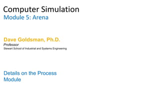 Computer Simulation
Module 5: Arena
Dave Goldsman, Ph.D.
Details on the Process
Module
Stewart School of Industrial and Systems Engineering
Professor
 