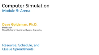 Computer Simulation
Module 5: Arena
Dave Goldsman, Ph.D.
Resource, Schedule, and
Queue Spreadsheets
Stewart School of Industrial and Systems Engineering
Professor
 