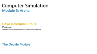 Computer Simulation
Module 5: Arena
Dave Goldsman, Ph.D.
The Decide Module
Stewart School of Industrial and Systems Engineering
Professor
 
