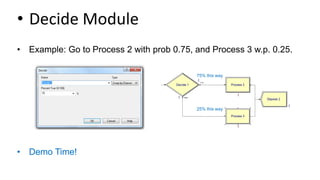 • Decide Module
• Example: Go to Process 2 with prob 0.75, and Process 3 w.p. 0.25.
• Demo Time!
75% this way
25% this way
 