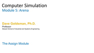 Computer Simulation
Module 5: Arena
Dave Goldsman, Ph.D.
The Assign Module
Stewart School of Industrial and Systems Engineering
Professor
 