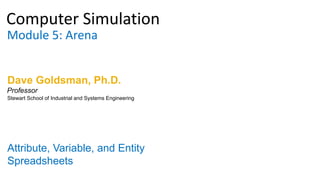 Computer Simulation
Module 5: Arena
Dave Goldsman, Ph.D.
Attribute, Variable, and Entity
Spreadsheets
Stewart School of Industrial and Systems Engineering
Professor
 