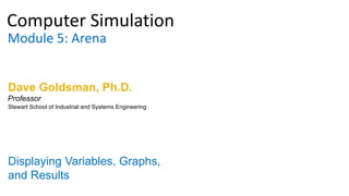 Computer Simulation
Module 5: Arena
Dave Goldsman, Ph.D.
Displaying Variables, Graphs,
and Results
Stewart School of Industrial and Systems Engineering
Professor
 