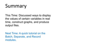 This Time: Discussed ways to display
the values of certain variables in real
time, construct graphs, and produce
output files.
Next Time: A quick tutorial on the
Batch, Separate, and Record
modules.
Summary
 