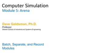 Computer Simulation
Module 5: Arena
Dave Goldsman, Ph.D.
Batch, Separate, and Record
Modules
Stewart School of Industrial and Systems Engineering
Professor
 
