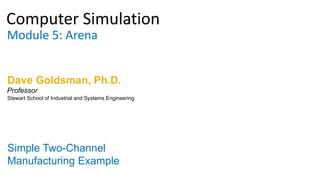 Computer Simulation
Module 5: Arena
Dave Goldsman, Ph.D.
Simple Two-Channel
Manufacturing Example
Stewart School of Industrial and Systems Engineering
Professor
 