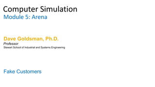 Computer Simulation
Module 5: Arena
Dave Goldsman, Ph.D.
Fake Customers
Stewart School of Industrial and Systems Engineering
Professor
 