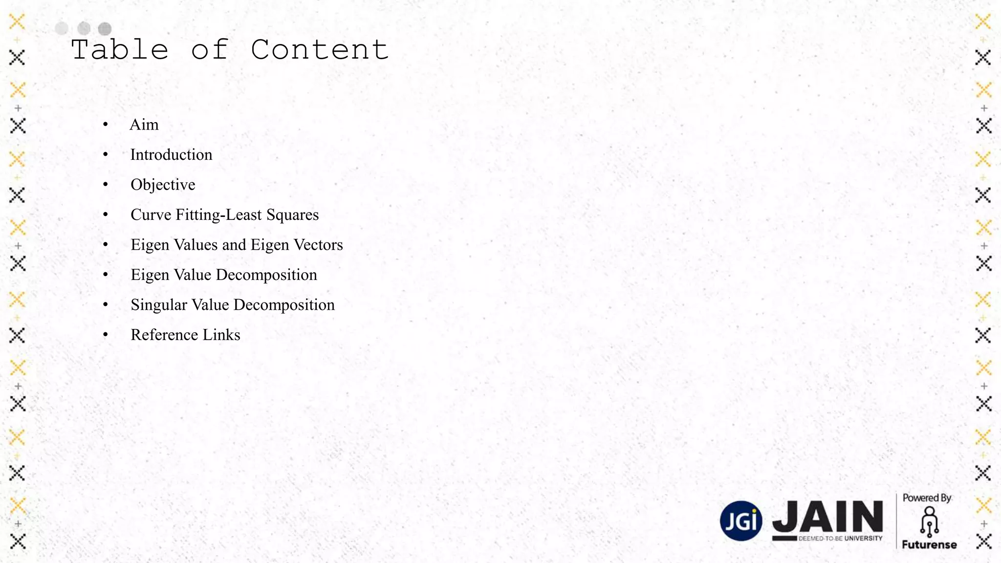 Table of Content
• Aim
• Introduction
• Objective
• Curve Fitting-Least Squares
• Eigen Values and Eigen Vectors
• Eigen Value Decomposition
• Singular Value Decomposition
• Reference Links
 