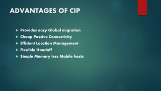 ADVANTAGES OF CIP
 Provides easy Global migration
 Cheap Passive Connectivity
 Efficient Location Management
 Flexible Handoff
 Simple Memory less Mobile hosts
 