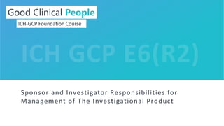 1
Sponsor and Investigator Responsibilities for
Management of The Investigational Product
Good Clinical People
ICH-GCP Foundation Course
 