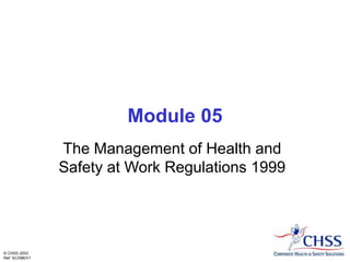 © CHSS 2003
Ref: SC/086/V1
Module 05
The Management of Health and
Safety at Work Regulations 1999
 