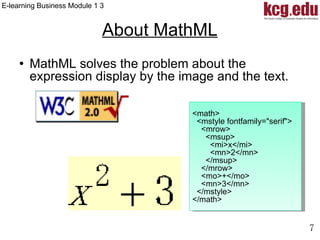 About MathML MathML solves the problem about the expression display by the image and the text. <math> <mstyle fontfamily="serif"> <mrow> <msup> <mi>x</mi> <mn>2</mn> </msup> </mrow> <mo>+</mo> <mn>3</mn> </mstyle> </math> 