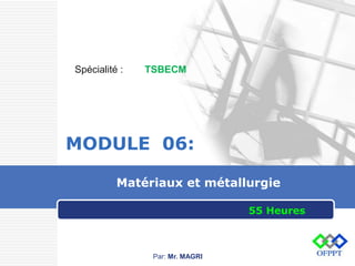 LOGO
Matériaux et métallurgie
MODULE 06:
Par: Mr. MAGRI
55 Heures
Spécialité : TSBECM
 