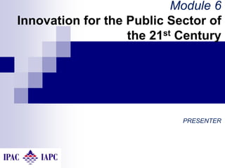 Module 6
Innovation for the Public Sector of
the 21st Century
PRESENTER
 