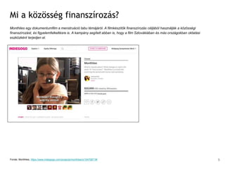Mi a közösség finanszírozás?
Monthlies egy dokumentumfilm a menstruáció tabu témájáról. A filmkészítők finanszírozás céljából használják a közösségi
finanszírozást, és figyelemfelkeltésre is. A kampány segített abban is, hogy a film Szlovákiában és más országokban oktatási
eszközként terjedjen el.
Forrás: Monthlies, https://www.indiegogo.com/projects/monthlies/x/10470871#/ 5
 