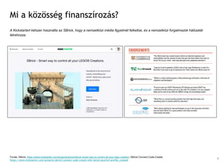Mi a közösség finanszírozás?
A Kickstartert kétszer használta az SBrick, hogy a nemzetközi média figyelmét felkeltse, és a nemzetközi forgalmazók hálózatát
létrehozza.
Forrás: SBrick, https://www.kickstarter.com/projects/sbrick/sbrick-smart-way-to-control-all-your-lego-creation; SBrick Connect.Code.Create,
https://www.kickstarter.com/projects/sbrick/connect-code-create-with-sbrick-plus?ref=profile_created 7
 