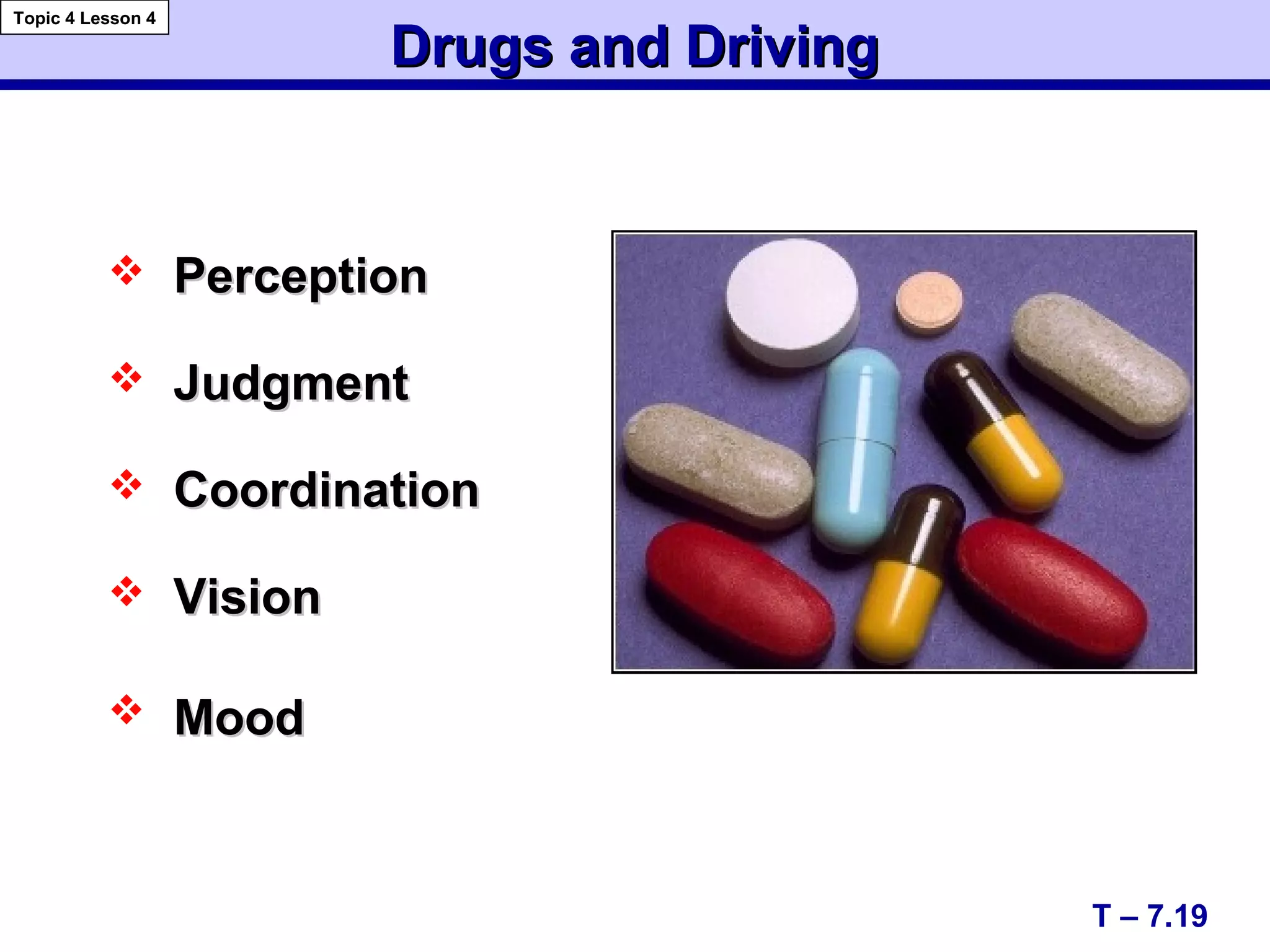 Drugs and DrivingDrugs and Driving
 PerceptionPerception
 JudgmentJudgment
 CoordinationCoordination
 VisionVision
 MoodMood
T – 7.19
Topic 4 Lesson 4
 