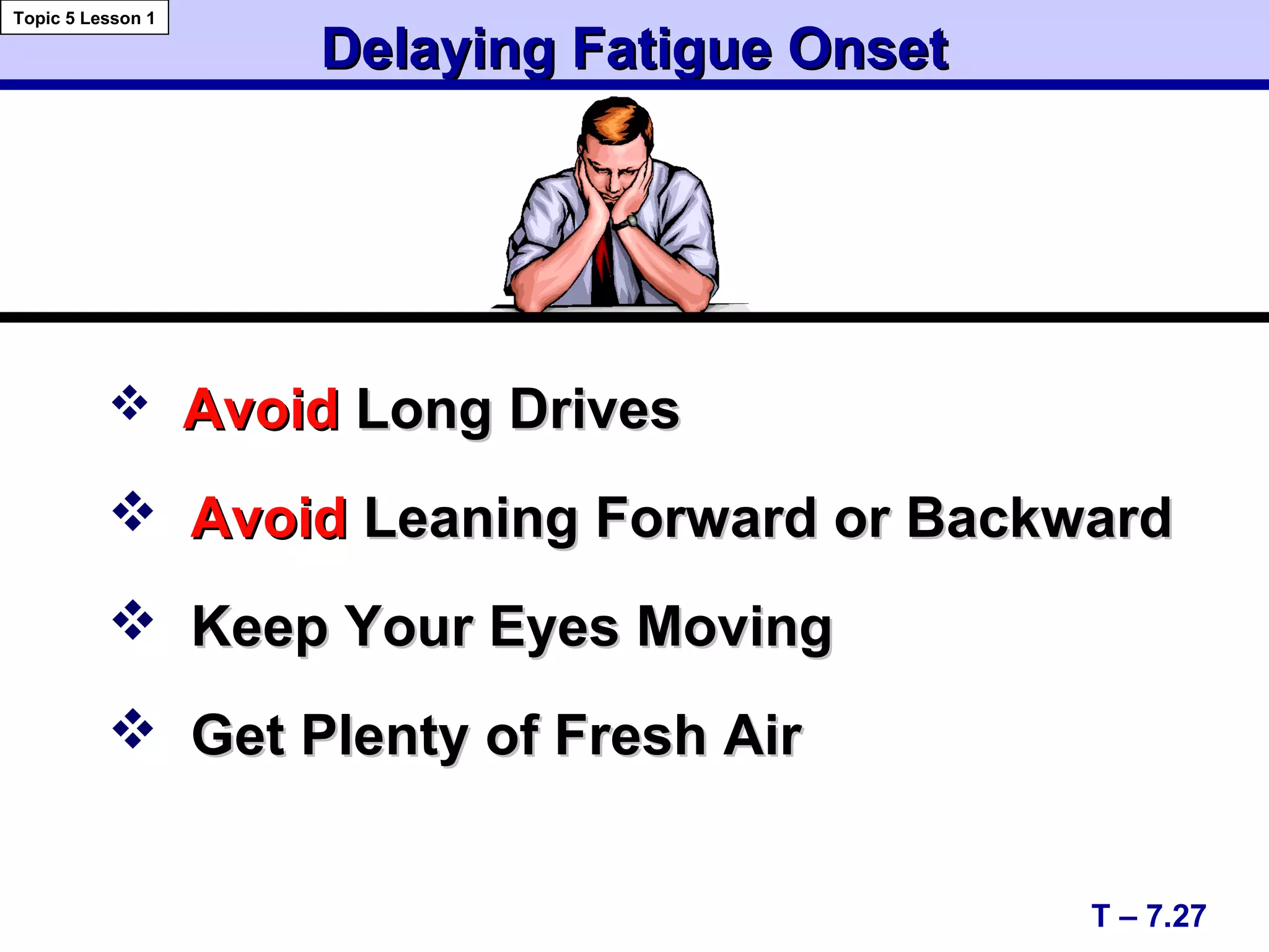 Delaying Fatigue OnsetDelaying Fatigue Onset
 AvoidAvoid Long DrivesLong Drives
 AvoidAvoid Leaning Forward or BackwardLeaning Forward or Backward
 Keep Your Eyes MovingKeep Your Eyes Moving
 Get Plenty of Fresh AirGet Plenty of Fresh Air
T – 7.27
Topic 5 Lesson 1
 