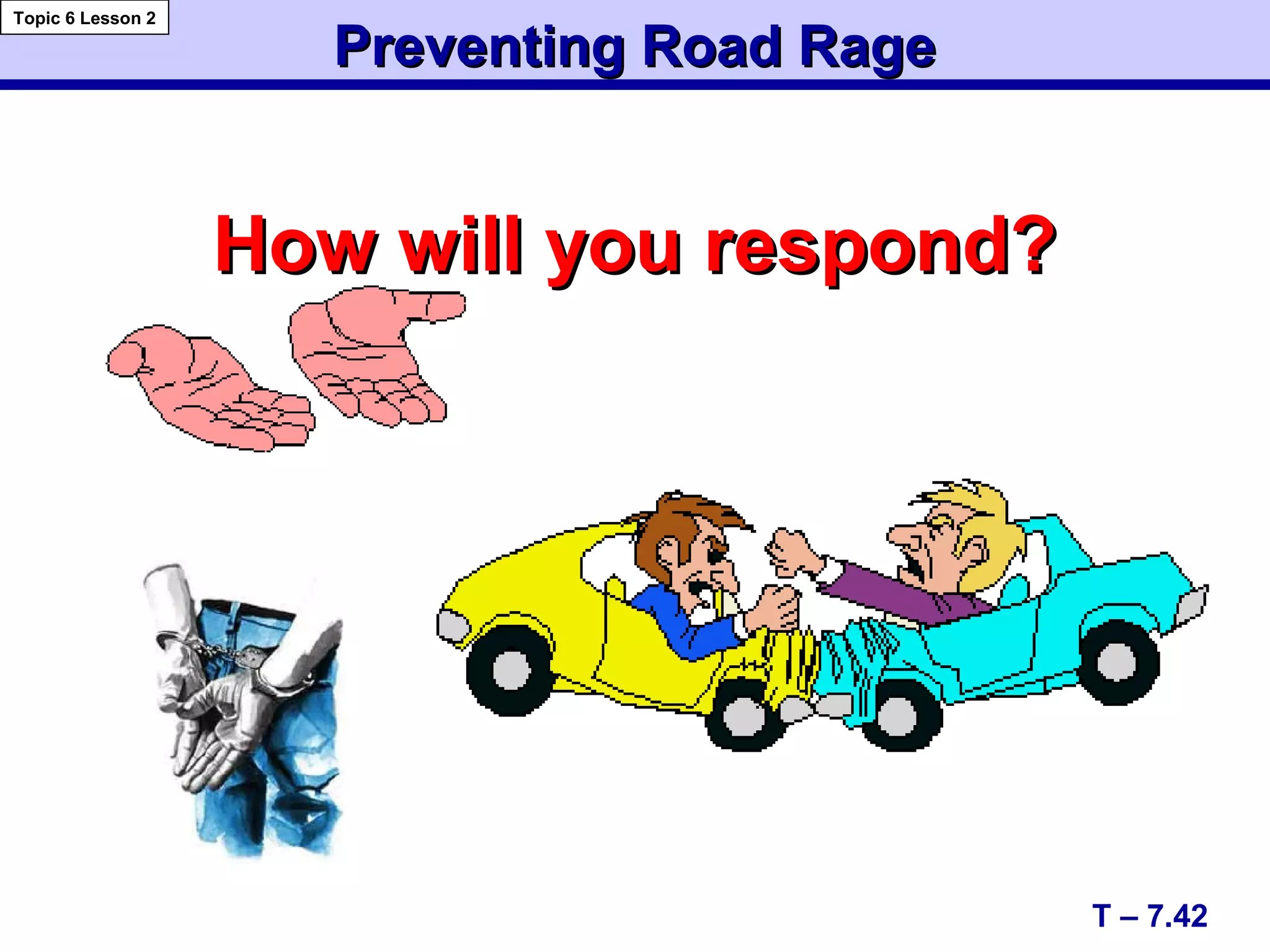 Preventing Road RagePreventing Road Rage
How will you respond?How will you respond?
T – 7.42
Topic 6 Lesson 2
 