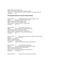 Option B.Carry out an insulation check.  
Option C.Use a multimeter set to ohms to check the resistance.  
Correct Answer is. Use a multimeter set to millivolts and carry out a millivolts drop test.  
Explanation. NIL. 
 
18b. Disassembly, Inspection, repair and Assembly Techniques. 
 
 
Question Number. 1. Damaged chromate film should be repaired by using.  
Option A. phosphoric acid 10% by weight in water.  
Option B.selenious acid 10% by weight in water.  
Option C.selenious acid 20% by weight in water.  
Correct Answer is. selenious acid 10% by weight in water.  
Explanation. BL/7­3 5.2. 
 
 
Question Number. 2. Stop Drilling' is the process of.  
Option A. drilling holes to stop a crack at the crack ends.  
Option B.drilling holes in a metal prior to riveting.  
Option C.drilling a rivet head to remove it from the metal.  
Correct Answer is. drilling holes to stop a crack at the crack ends.  
Explanation. NIL. 
 
 
Question Number. 3. When inserting a helicoil insert, which way does the tang face?.  
Option A. Away from the hole.  
Option B.Towards the hole.  
Option C.Towards the mandrel.  
Correct Answer is. Towards the hole.  
Explanation. Jeppesen A&P Technician General Textbook Page 8­31. 
 
 
Question Number. 4. On a patch repair you should use.  
Option A. material one gauge thicker than the original structure.  
Option B.the same rivet spacing as the original structure.  
Option C.only aluminium alloy rivets.  
Correct Answer is. the same rivet spacing as the original structure.  
Explanation. AC43 Page 4­32. 
 
 
Question Number. 5. What tap do you use when fitting a Helicoil?.  
 