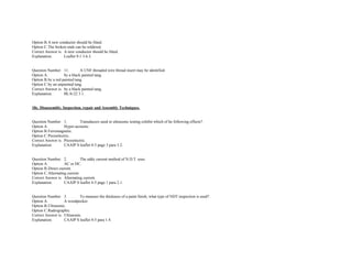 Option B.A new conductor should be fitted.  
Option C.The broken ends can be soldered.  
Correct Answer is. A new conductor should be fitted.  
Explanation. Leaflet 9­1 3.6.3. 
 
 
Question Number. 11. A UNF threaded wire thread insert may be identified.  
Option A. by a black painted tang.  
Option B.by a red painted tang.  
Option C.by an unpainted tang.  
Correct Answer is. by a black painted tang.  
Explanation. BL/6­22 3.1. 
 
 
18c. Disassembly, Inspection, repair and Assembly Techniques. 
 
 
Question Number. 1. Transducers used in ultrasonic testing exhibit which of he following effects?.  
Option A. Hyper­acoustic.  
Option B.Ferromagnetic.  
Option C.Piezoelectric.  
Correct Answer is. Piezoelectric.  
Explanation. CAAIP S leaflet 4­5 page 3 para 3.2.  
 
 
Question Number. 2. The eddy current method of N.D.T. uses.  
Option A. AC or DC.  
Option B.Direct current.  
Option C.Alternating current. 
Correct Answer is. Alternating current. 
Explanation. CAAIP S leaflet 4­5 page 1 para 2.1.  
 
 
Question Number. 3. To measure the thickness of a paint finish, what type of NDT inspection is used?.  
Option A. A woodpecker.  
Option B.Ultrasonic.  
Option C.Radiographic.  
Correct Answer is. Ultrasonic.  
Explanation. CAAIP S leaflet 4­5 para 1.4. 
 
 
 
