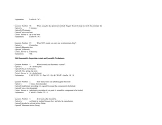 Explanation. Leaflet 4­2 4.2.  
 
 
Question Number. 86. When using the dye penetrant method, the part should be kept wet with the penetrant for.  
Option A. 5 minutes.  
Option B.15 minutes.  
Option C.up to one hour.  
Correct Answer is. up to one hour.  
Explanation. Leaflet 4­2 4.1.  
 
 
Question Number. 87. What NDT would you carry out on aluminium alloy?.  
Option A. Electroflux.  
Option B.Magnetic flaw.  
Option C.Ultrasonic.  
Correct Answer is. Ultrasonic.  
Explanation. NIL.  
 
18d. Disassembly, Inspection, repair and Assembly Techniques. 
 
 
Question Number. 1. Where would you disconnect a chain?.  
Option A. At a bolted joint.  
Option B.At an riveted joint.  
Option C.At a spring clip joint.  
Correct Answer is. At a bolted joint.  
Explanation. CAIP S EEL/ 3­1 Para 8­3­1 (b) & CAAIP S Leaflet 5­4 3.4. 
 
 
Question Number. 2. How many times can a locking plate be used?.  
Option A. 3 times, then discarded.  
Option B.indefinitely providing it is a good fit around the component to be locked.  
Option C.once, then discarded.  
Correct Answer is. indefinitely providing it is a good fit around the component to be locked.  
Explanation. CAAIP S Leaflet 2­5 5.1. 
 
 
Question Number. 3. A hi­lock collar should be.  
Option A. not lubed or washed because they are lubed at manufacture. 
Option B.washed in solvent before fitting.  
Option C.lubricated before fitting.  
 