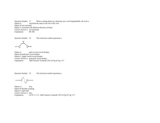  
Question Number. 51. When a cutting plane on a drawing cuts a web longitudinally, the web is.  
Option A. sectioned the same as the rest of the view.  
Option B.not sectioned.  
Option C.sectioned with different direction of hatch.  
Correct Answer is. not sectioned.  
Explanation. BS 308. 
 
 
Question Number. 52. This electrical symbol represents a.  
 
Option A. push to reset circuit breaker.  
Option B.push­pull circuit breaker.  
Option C.toggle switch circuit breaker.  
Correct Answer is. push­pull circuit breaker.  
Explanation. A&P General Textbook CH3­24 Pg 82 Fig 3­57. 
               
               
               
 
 
Question Number. 53. This electrical symbol represents a.  
 
Option A. fuse.  
Option B.flexible coupling.  
Option C.light bulb.  
Correct Answer is. fuse.  
Explanation. AC43 11­115. A&P General Textbook CH3­24 Pg 82 Fig 3­57. 
               
               
               
 
 
