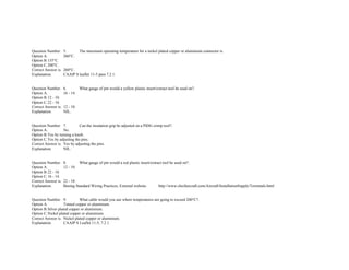  
 
Question Number. 5. The maximum operating temperature for a nickel plated copper or aluminium connector is.  
Option A. 260°C.  
Option B.135°C.  
Option C.200°C.  
Correct Answer is. 260°C.  
Explanation. CAAIP S leaflet 11­5 para 7.2.1.  
 
 
Question Number. 6. What gauge of pin would a yellow plastic insert/extract tool be used on?.  
Option A. 16 ­ 14.  
Option B.12 ­ 10.  
Option C.22 ­ 18.  
Correct Answer is. 12 ­ 10.  
Explanation. NIL.  
 
 
Question Number. 7. Can the insulation grip be adjusted on a PIDG crimp tool?.  
Option A. No.  
Option B.Yes by turning a knob.  
Option C.Yes by adjusting the pins.  
Correct Answer is. Yes by adjusting the pins.  
Explanation. NIL.  
 
 
Question Number. 8. What gauge of pin would a red plastic insert/extract tool be used on?.  
Option A. 12 ­ 10.  
Option B.22 ­ 18.  
Option C.16 ­ 14.  
Correct Answer is. 22 ­ 18.  
Explanation. Boeing Standard Wiring Practices, External website. http://www.cheifaircraft.com/Aircraft/InstallationSupply/Terminals.html  
 
 
Question Number. 9. What cable would you use where temperatures are going to exceed 200°C?.  
Option A. Tinned copper or aluminium.  
Option B.Silver plated copper or aluminium.  
Option C.Nickel plated copper or aluminium.  
Correct Answer is. Nickel plated copper or aluminium.  
Explanation. CAAIP S Leaflet 11­5, 7.2.1.  
 
 