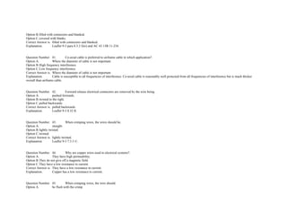 Option B.filled with connectors and blanked.  
Option C.covered with blanks.  
Correct Answer is. filled with connectors and blanked.  
Explanation. Leaflet 9­3 para 8.3.2 f)iii) and AC 43.13B 11­234.  
 
 
Question Number. 41. Co­axial cable is preferred to airframe cable in which application?.  
Option A. Where the diameter of cable is not important.  
Option B.High frequency interference.  
Option C.Low frequency interference.  
Correct Answer is. Where the diameter of cable is not important.  
Explanation. Cable is susceptible to all frequencies of interference. Co­axial cable is reasonably well protected from all frequencies of interference but is much thicker 
overall than airframe cable.  
 
 
Question Number. 42. Forward release electrical connectors are removed by the wire being.  
Option A. pushed forwards.  
Option B.twisted to the right.  
Option C.pulled backwards.  
Correct Answer is. pulled backwards.  
Explanation. Leaflet 9­3 8.32 II.  
 
 
Question Number. 43. When crimping wires, the wires should be.  
Option A. straight.  
Option B.lightly twisted.  
Option C.twisted.  
Correct Answer is. lightly twisted.  
Explanation. Leaflet 9­3 7.5.5 ©.  
 
 
Question Number. 44. Why are copper wires used in electrical systems?.  
Option A. They have high permeability.  
Option B.They do not give off a magnetic field.  
Option C.They have a low resistance to current.  
Correct Answer is. They have a low resistance to current.  
Explanation. Copper has a low resistance to current.  
 
 
Question Number. 45. When crimping wires, the wire should.  
Option A. be flush with the crimp.  
 