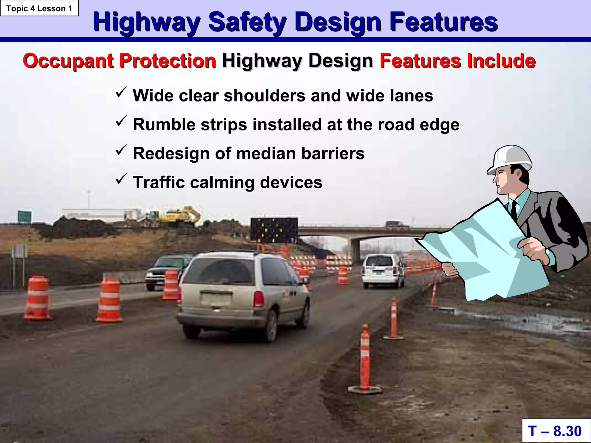 Highway Safety Design FeaturesHighway Safety Design Features
 Wide clear shoulders and wide lanes
 Rumble strips installed at the road edge
 Redesign of median barriers
 Traffic calming devices
T – 8.30
Topic 4 Lesson 1
Occupant ProtectionOccupant Protection Highway DesignHighway Design Features IncludeFeatures Include
 