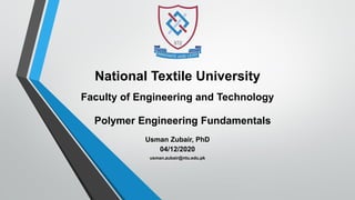 National Textile University
Faculty of Engineering and Technology
Polymer Engineering Fundamentals
Usman Zubair, PhD
04/12/2020
usman.zubair@ntu.edu.pk
 