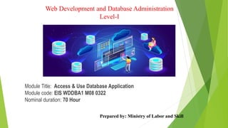Web Development and Database Administration
Level-I
Module Title: Access & Use Database Application
Module code: EIS WDDBA1 M08 0322
Nominal duration: 70 Hour
Prepared by: Ministry of Labor and Skill
 