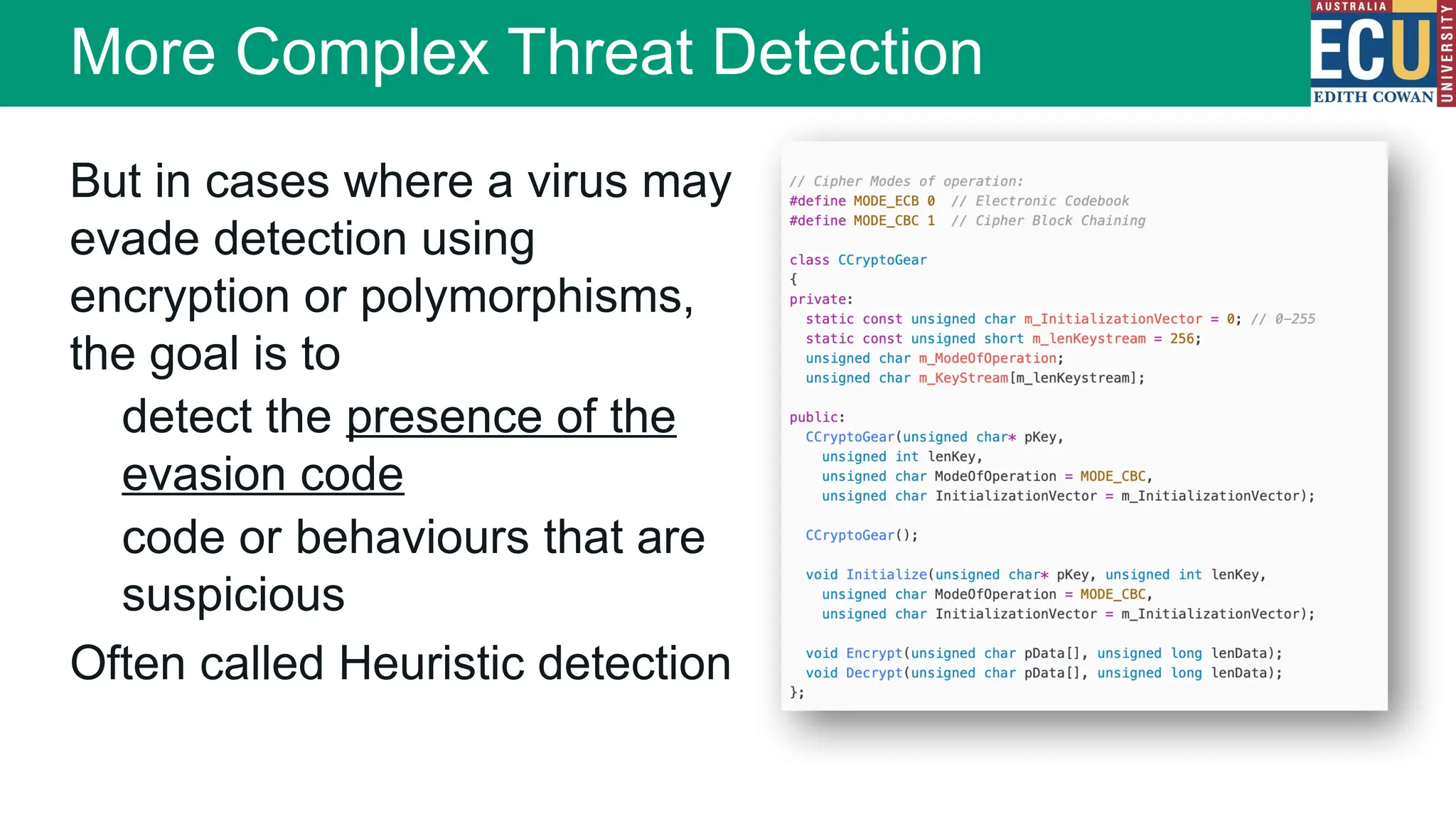 But in cases where a virus may
evade detection using
encryption or polymorphisms,
the goal is to
detect the presence of the
evasion code
code or behaviours that are
suspicious
Often called Heuristic detection
More Complex Threat Detection
 