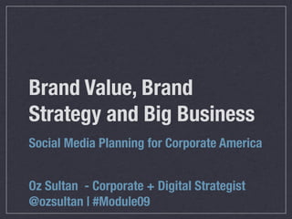 Brand Value, Brand
Strategy and Big Business
Social Media Planning for Corporate America


Oz Sultan - Corporate + Digital Strategist
@ozsultan | #Module09
 