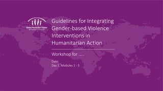 Guidelines for Integrating
Gender-based Violence
Interventions in
Humanitarian Action
Workshop for …..
Date:
Day 1, Modules 1 - 3
 