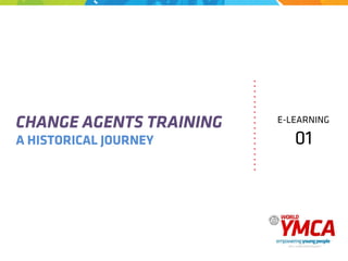 CHANGE AGENTS TRAINING
A HISTORICAL JOURNEY
.	
  
.	
  
.	
  
.	
  
.	
  
.	
  
.	
  
.	
  
.	
  
.	
  
.	
  
.	
  
.	
  
.	
  
.	
  
.	
  
.	
  
.	
  
E-LEARNING
01
 