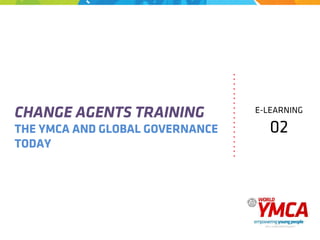CHANGE AGENTS TRAINING
THE YMCA AND GLOBAL GOVERNANCE
TODAY
.	
  
.	
  
.	
  
.	
  
.	
  
.	
  
.	
  
.	
  
.	
  
.	
  
.	
  
.	
  
.	
  
.	
  
.	
  
.	
  
.	
  
.	
  
E-LEARNING
02
 
