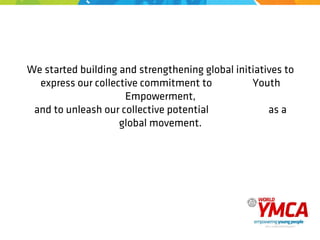 We started building and strengthening global initiatives to
express our collective commitment to Youth
Empowerment,
and to unleash our collective potential as a
global movement.
 