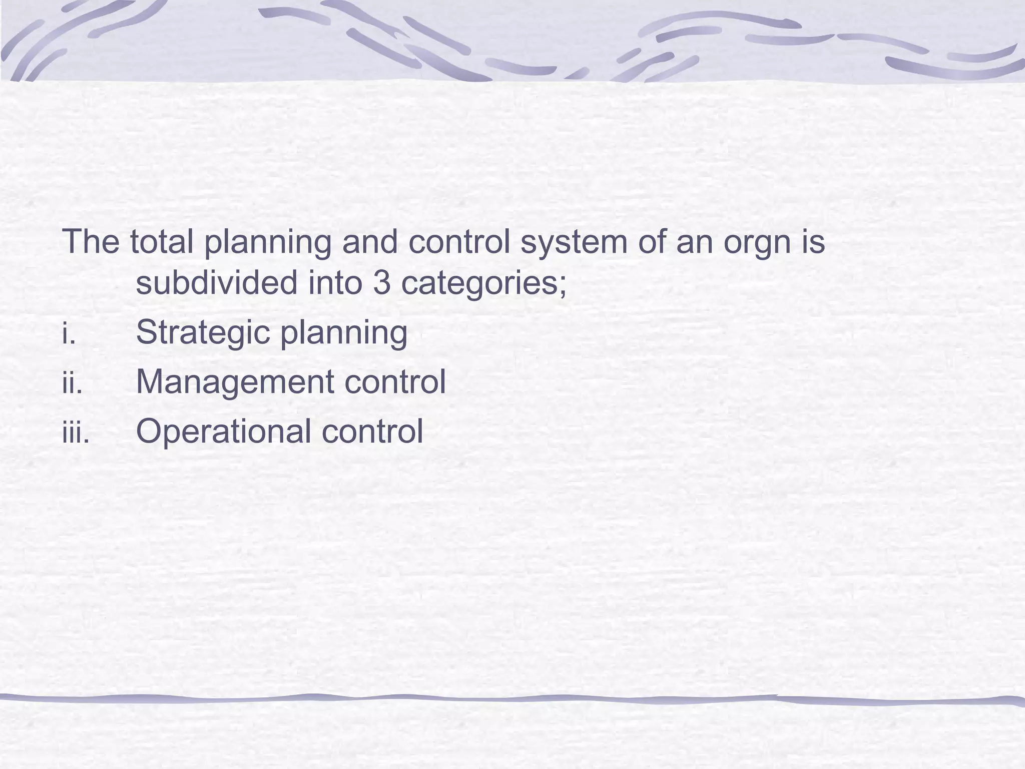 The total planning and control system of an orgn is
subdivided into 3 categories;
i. Strategic planning
ii. Management control
iii. Operational control
 