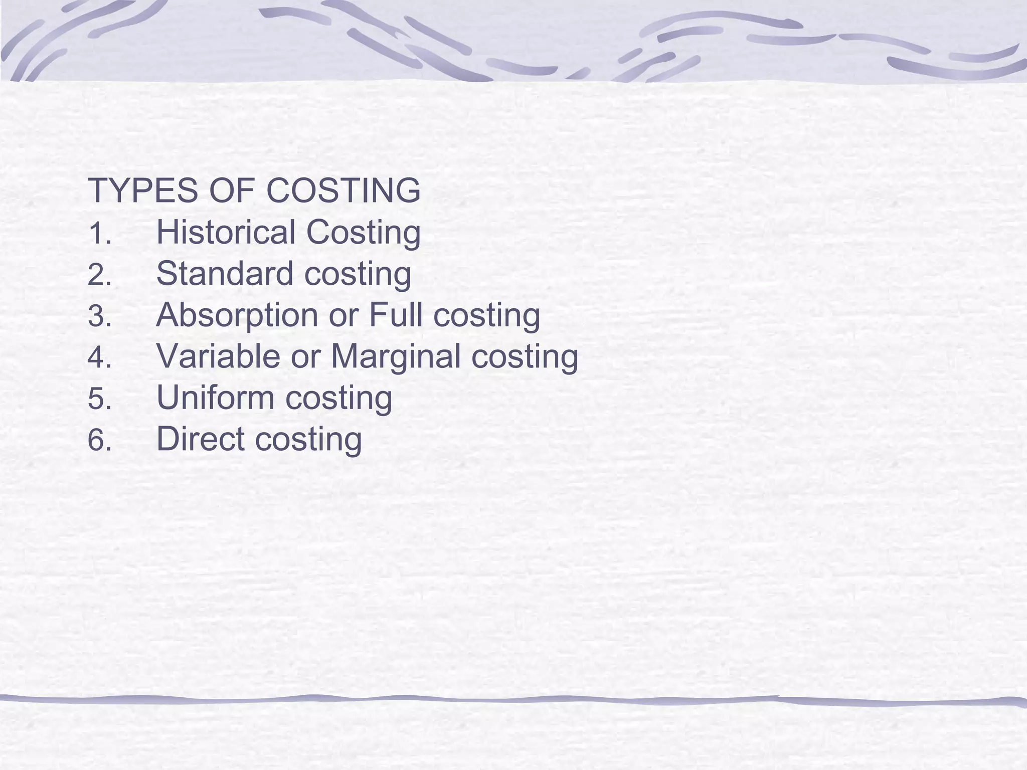 TYPES OF COSTING
1. Historical Costing
2. Standard costing
3. Absorption or Full costing
4. Variable or Marginal costing
5. Uniform costing
6. Direct costing
 