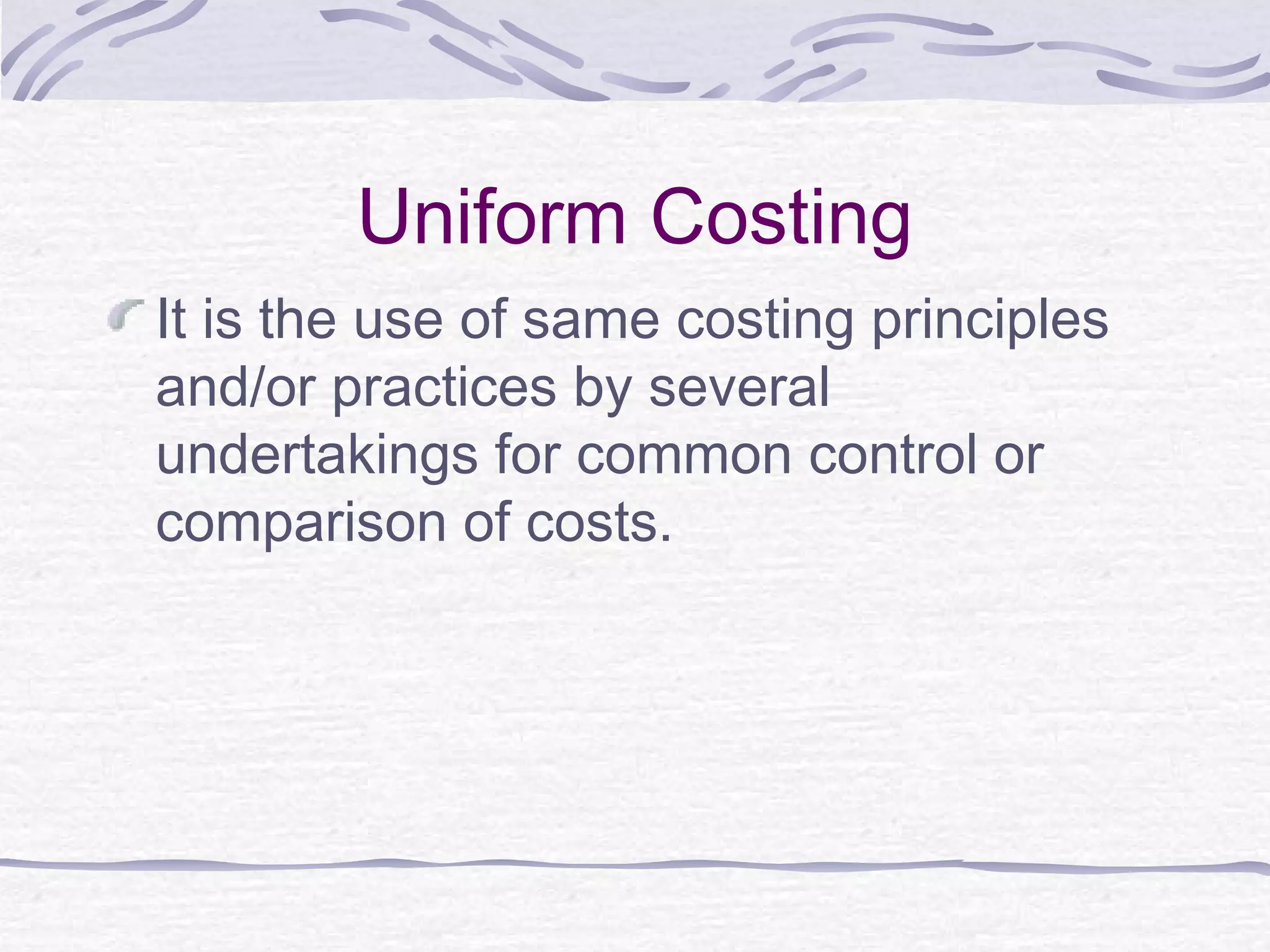 Uniform Costing
It is the use of same costing principles
and/or practices by several
undertakings for common control or
comparison of costs.
 