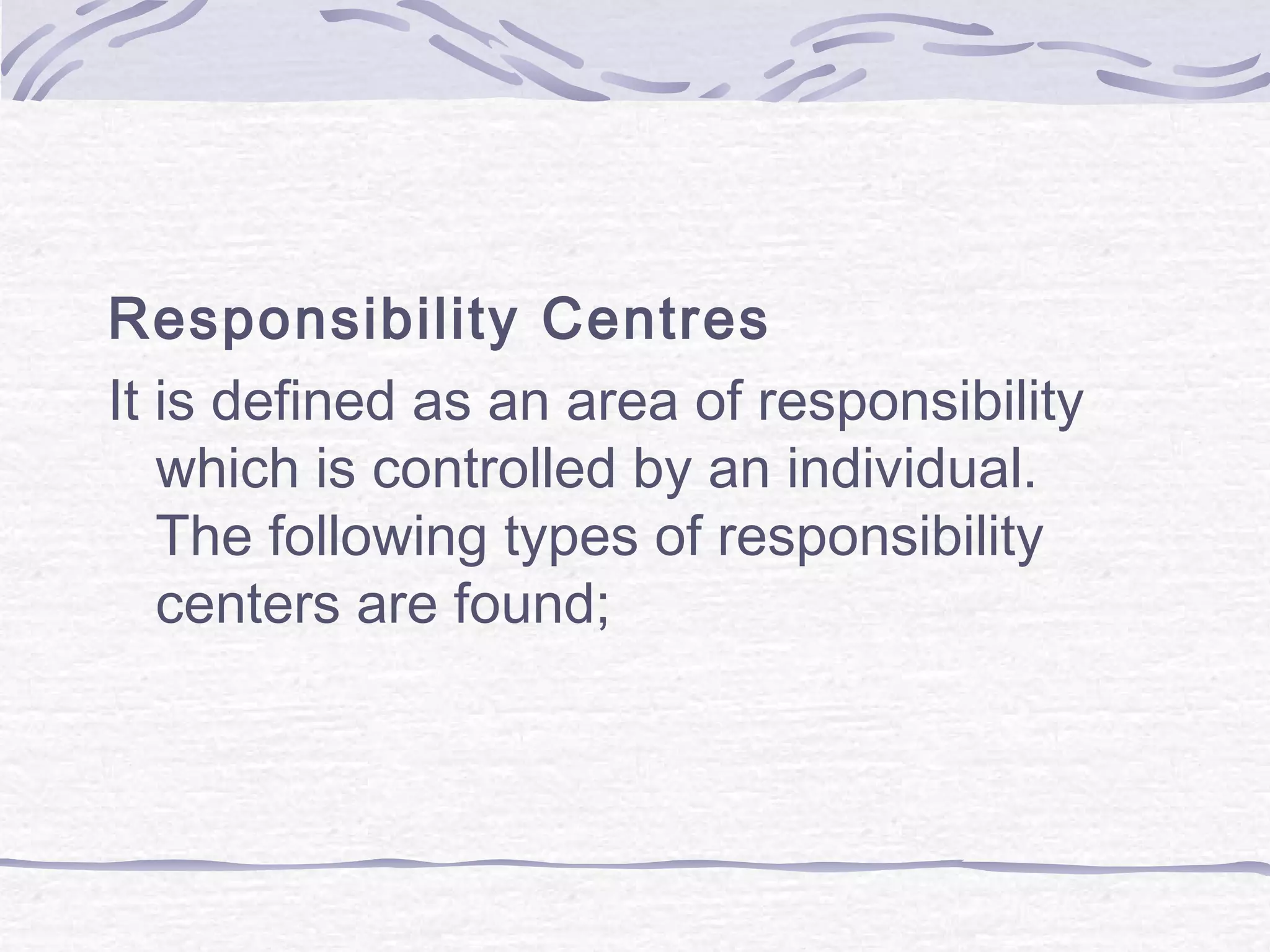 Responsibility Centres
It is defined as an area of responsibility
which is controlled by an individual.
The following types of responsibility
centers are found;
 